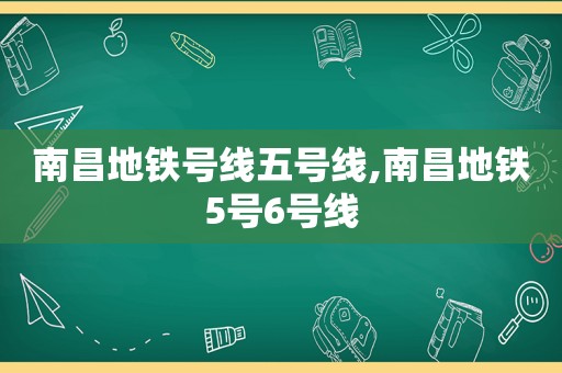 南昌地铁号线五号线,南昌地铁5号6号线