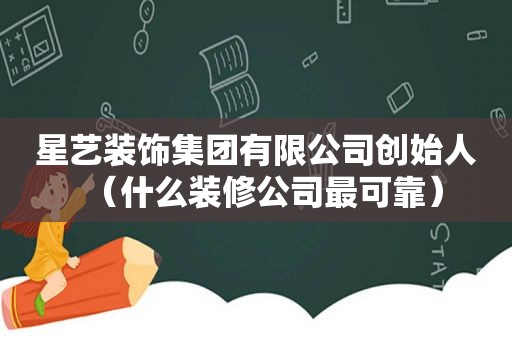 星艺装饰集团有限公司创始人（什么装修公司最可靠）