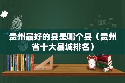 贵州最好的县是哪个县（贵州省十大县城排名）