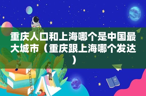 重庆人口和上海哪个是中国最大城市（重庆跟上海哪个发达）