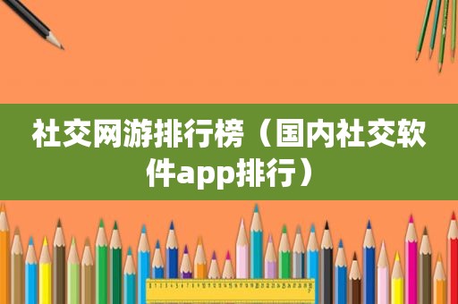 社交网游排行榜（国内社交软件app排行）