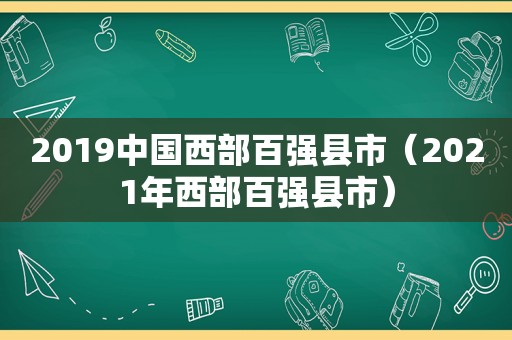 2019中国西部百强县市（2021年西部百强县市）