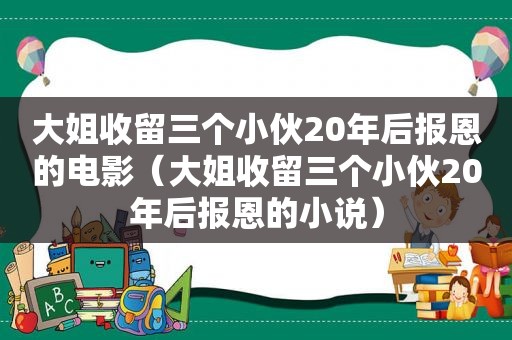 大姐收留三个小伙20年后报恩的电影（大姐收留三个小伙20年后报恩的小说）