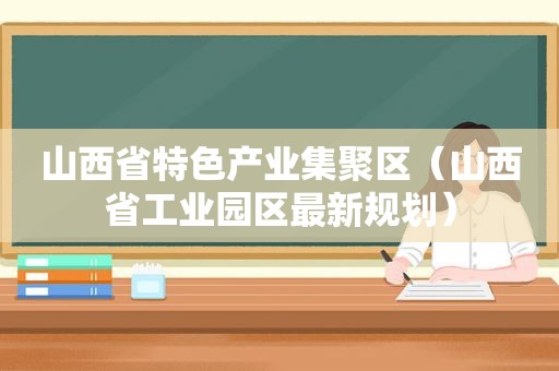 山西省特色产业集聚区（山西省工业园区最新规划）