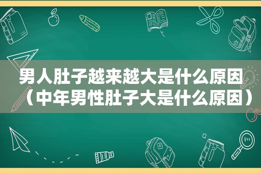 男人肚子越来越大是什么原因（中年男性肚子大是什么原因）