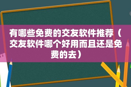 有哪些免费的交友软件推荐（交友软件哪个好用而且还是免费的去）