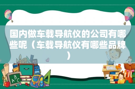 国内做车载导航仪的公司有哪些呢（车载导航仪有哪些品牌）