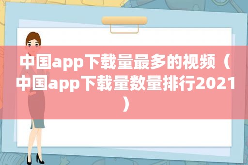 中国app下载量最多的视频（中国app下载量数量排行2021）