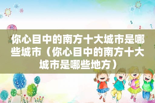 你心目中的南方十大城市是哪些城市（你心目中的南方十大城市是哪些地方）