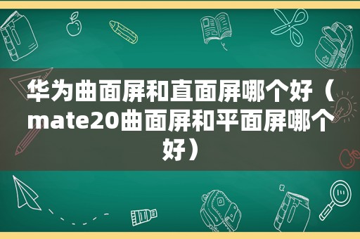 华为曲面屏和直面屏哪个好（mate20曲面屏和平面屏哪个好）