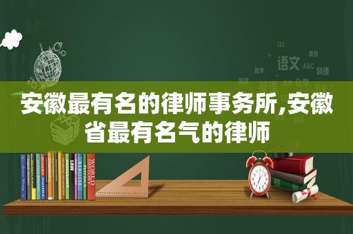 安徽最有名的律师事务所,安徽省最有名气的律师