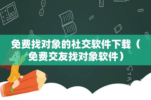 免费找对象的社交软件下载（免费交友找对象软件）