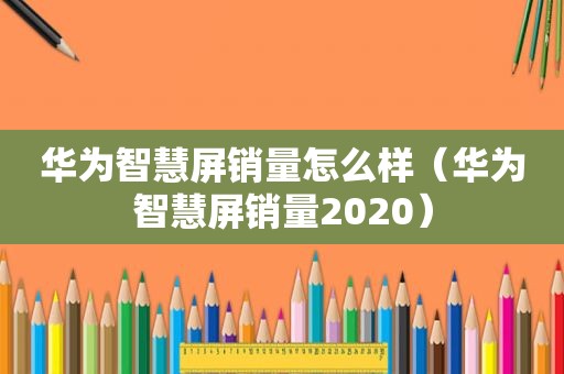 华为智慧屏销量怎么样（华为智慧屏销量2020）