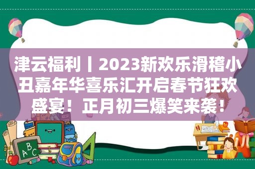 津云福利丨2023新欢乐滑稽小丑嘉年华喜乐汇开启春节狂欢盛宴！正月初三爆笑来袭！