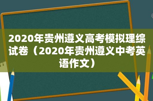 2020年贵州遵义高考模拟理综试卷（2020年贵州遵义中考英语作文）