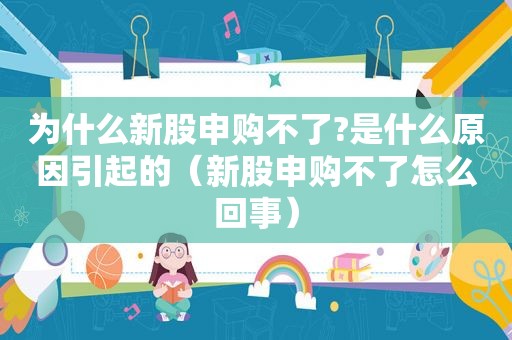 为什么新股申购不了?是什么原因引起的（新股申购不了怎么回事）