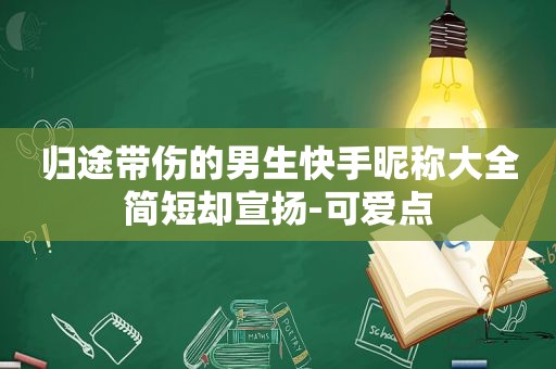 归途带伤的男生快手昵称大全简短却宣扬-可爱点