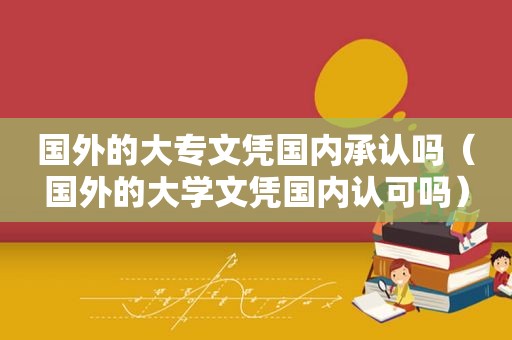 国外的大专文凭国内承认吗（国外的大学文凭国内认可吗）