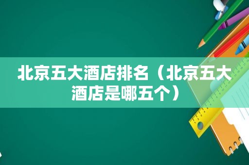 北京五大酒店排名（北京五大酒店是哪五个）