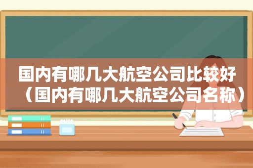 国内有哪几大航空公司比较好（国内有哪几大航空公司名称）