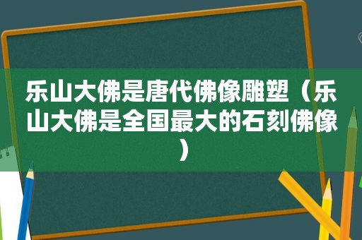 乐山大佛是唐代佛像雕塑（乐山大佛是全国最大的石刻佛像）