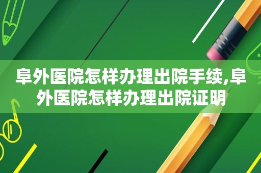 阜外医院怎样办理出院手续,阜外医院怎样办理出院证明