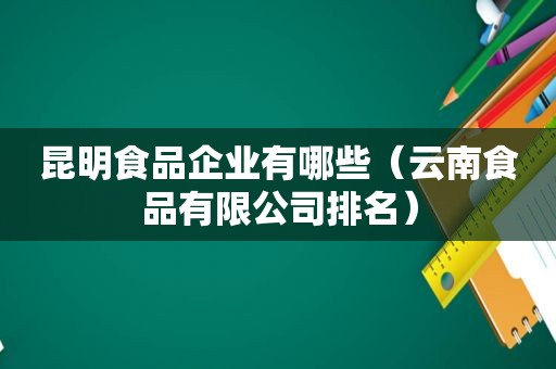 昆明食品企业有哪些（云南食品有限公司排名）