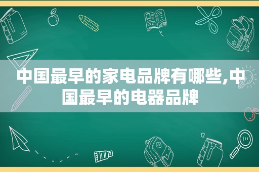 中国最早的家电品牌有哪些,中国最早的电器品牌