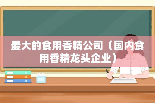 最大的食用香精公司（国内食用香精龙头企业）