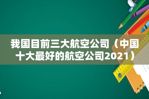 我国目前三大航空公司（中国十大最好的航空公司2021）