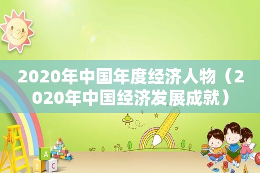 2020年中国年度经济人物（2020年中国经济发展成就）