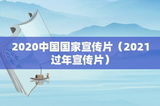 2020中国国家宣传片（2021过年宣传片）