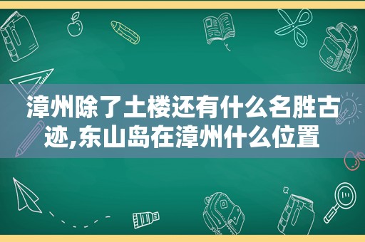 漳州除了土楼还有什么名胜古迹,东山岛在漳州什么位置