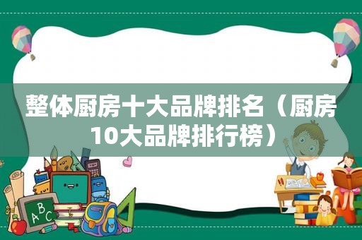 整体厨房十大品牌排名（厨房10大品牌排行榜）