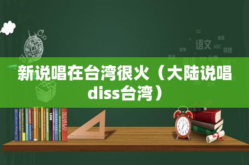 新说唱在台湾很火（大陆说唱diss台湾）