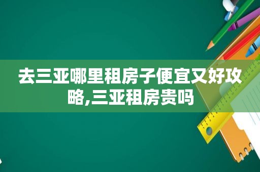 去三亚哪里租房子便宜又好攻略,三亚租房贵吗