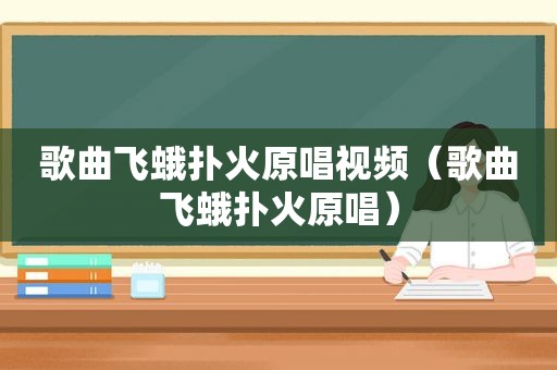 歌曲飞蛾扑火原唱视频（歌曲飞蛾扑火原唱）