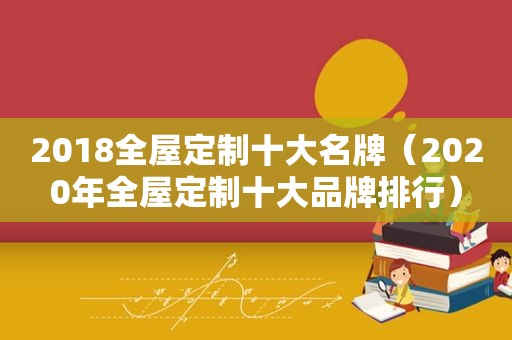 2018全屋定制十大名牌（2020年全屋定制十大品牌排行）