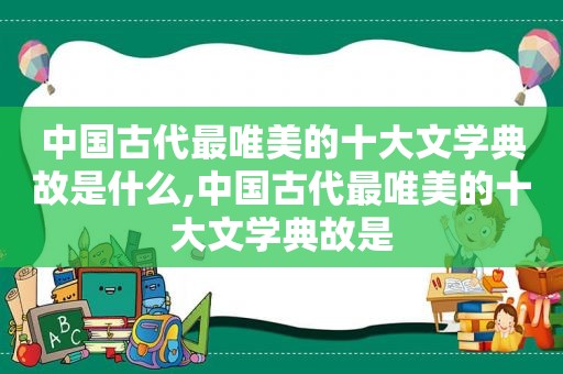 中国古代最唯美的十大文学典故是什么,中国古代最唯美的十大文学典故是