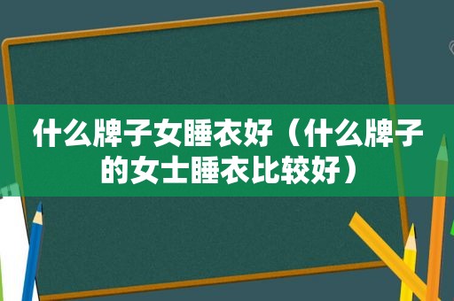 什么牌子女睡衣好（什么牌子的女士睡衣比较好）