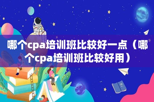 哪个cpa培训班比较好一点（哪个cpa培训班比较好用）