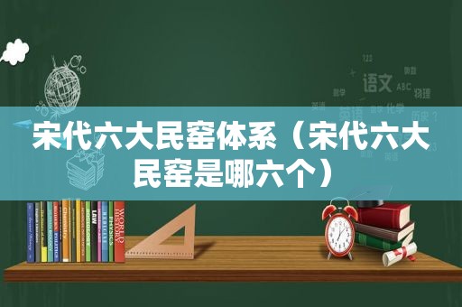 宋代六大民窑体系（宋代六大民窑是哪六个）