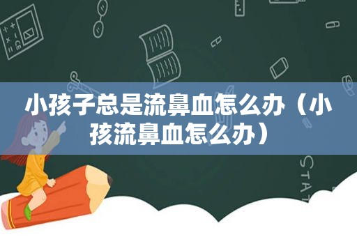 小孩子总是流鼻血怎么办（小孩流鼻血怎么办）