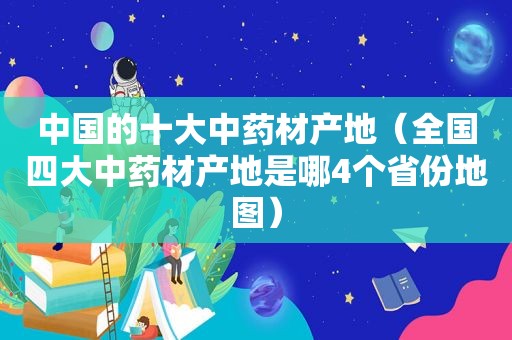 中国的十大中药材产地（全国四大中药材产地是哪4个省份地图）