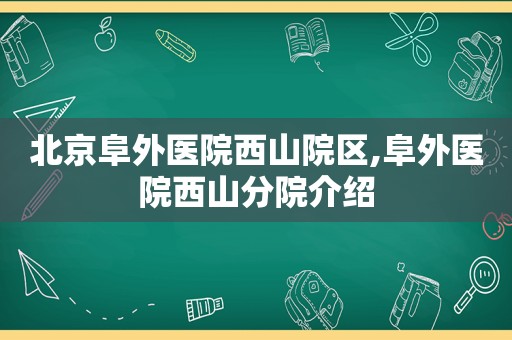 北京阜外医院西山院区,阜外医院西山分院介绍