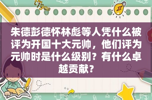 朱德彭德怀林彪等人凭什么被评为开国十大元帅，他们评为元帅时是什么级别？有什么卓越贡献？