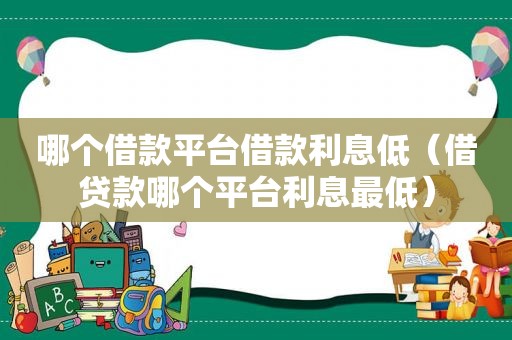 哪个借款平台借款利息低（借贷款哪个平台利息最低）