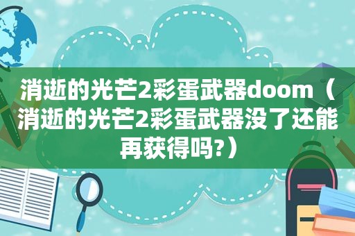 消逝的光芒2彩蛋武器doom（消逝的光芒2彩蛋武器没了还能再获得吗?）