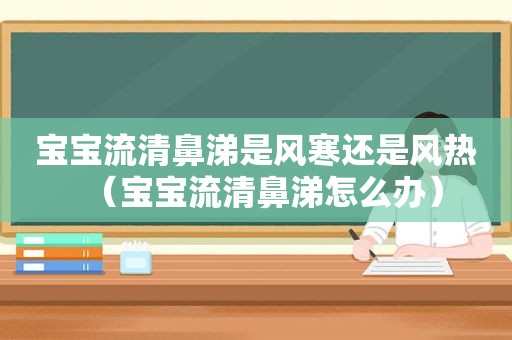 宝宝流清鼻涕是风寒还是风热（宝宝流清鼻涕怎么办）