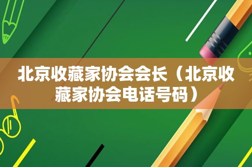 北京收藏家协会会长（北京收藏家协会电话号码）